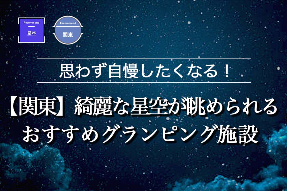 【関東】綺麗な星空が眺められるおすすめグランピング施設9選！